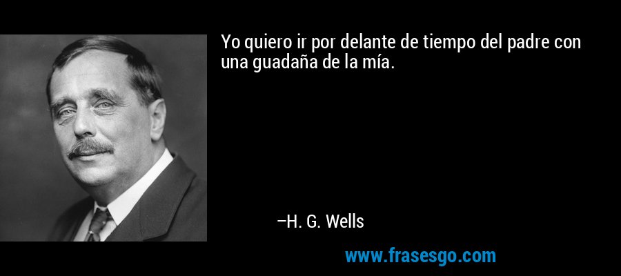 Yo quiero ir por delante de tiempo del padre con una guadaña de la mía. – H. G. Wells