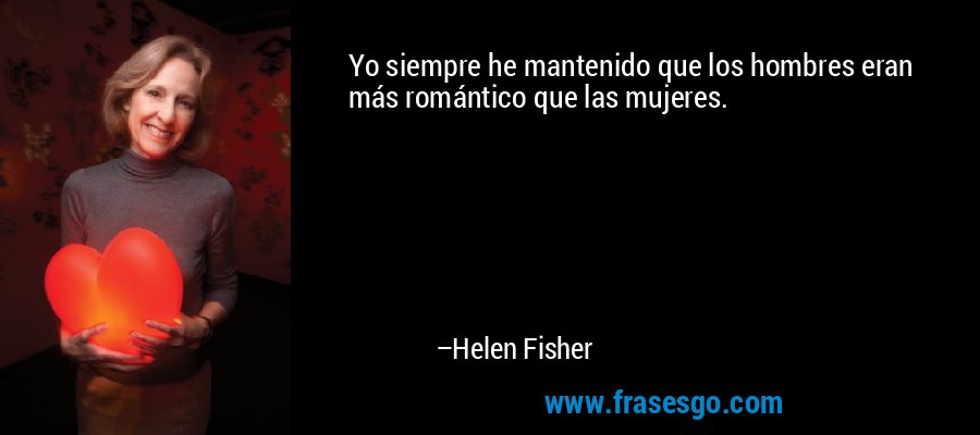 Yo siempre he mantenido que los hombres eran más romántico que las mujeres. – Helen Fisher