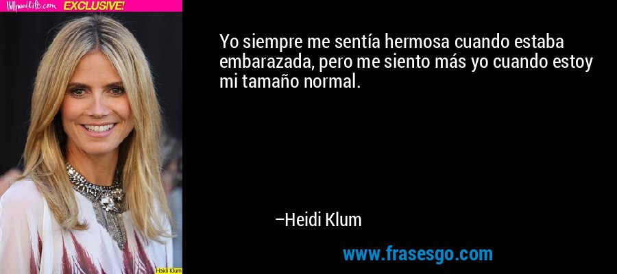 Yo siempre me sentía hermosa cuando estaba embarazada, pero me siento más yo cuando estoy mi tamaño normal. – Heidi Klum