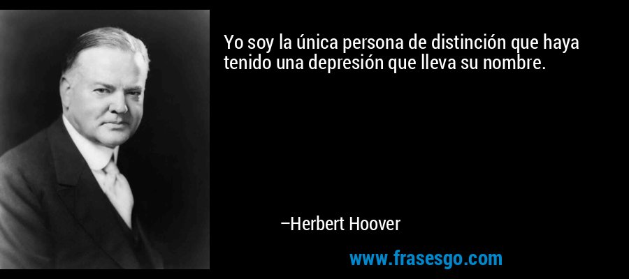 Yo soy la única persona de distinción que haya tenido una depresión que lleva su nombre. – Herbert Hoover