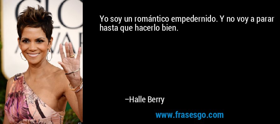Yo soy un romántico empedernido. Y no voy a parar hasta que hacerlo bien. – Halle Berry