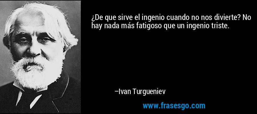 ¿De que sirve el ingenio cuando no nos divierte? No hay nada más fatigoso que un ingenio triste. – Ivan Turgueniev