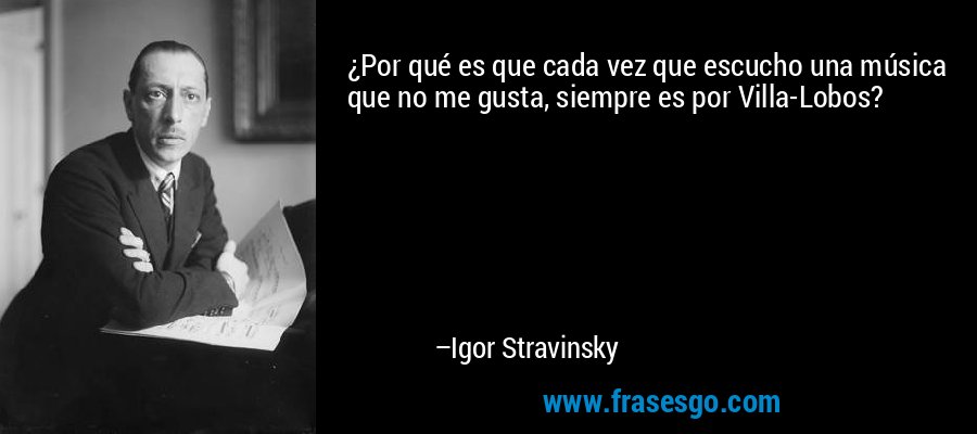 ¿Por qué es que cada vez que escucho una música que no me gusta, siempre es por Villa-Lobos? – Igor Stravinsky