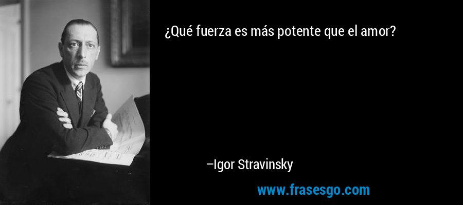 ¿Qué fuerza es más potente que el amor? – Igor Stravinsky