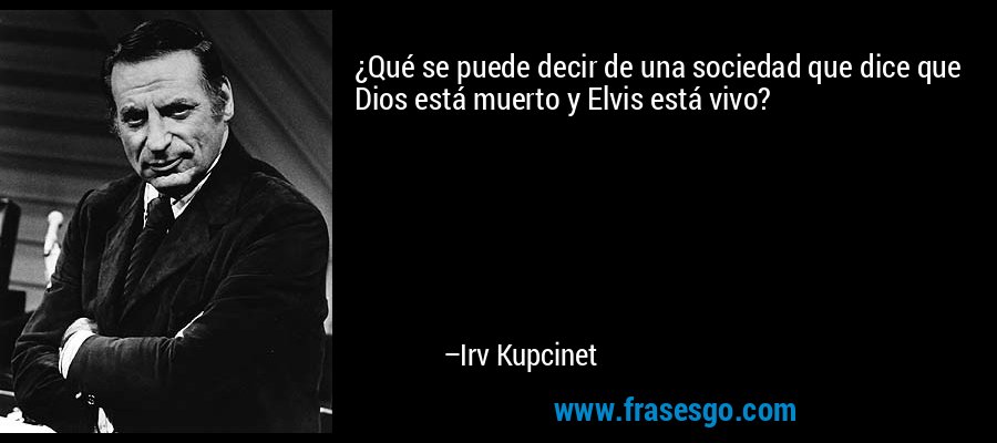 ¿Qué se puede decir de una sociedad que dice que Dios está muerto y Elvis está vivo? – Irv Kupcinet