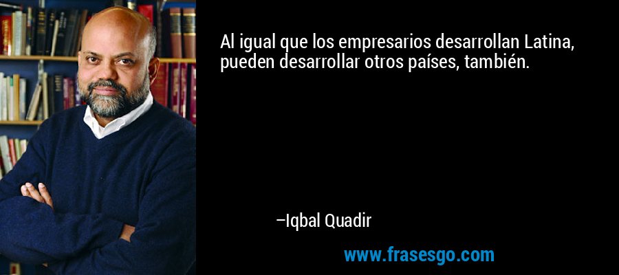 Al igual que los empresarios desarrollan Latina, pueden desarrollar otros países, también. – Iqbal Quadir