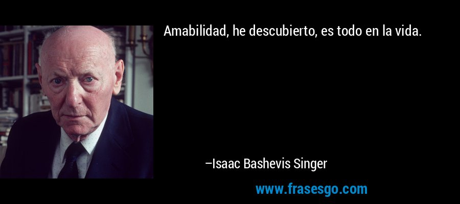 Amabilidad, he descubierto, es todo en la vida. – Isaac Bashevis Singer