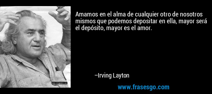 Amamos en el alma de cualquier otro de nosotros mismos que podemos depositar en ella, mayor será el depósito, mayor es el amor. – Irving Layton