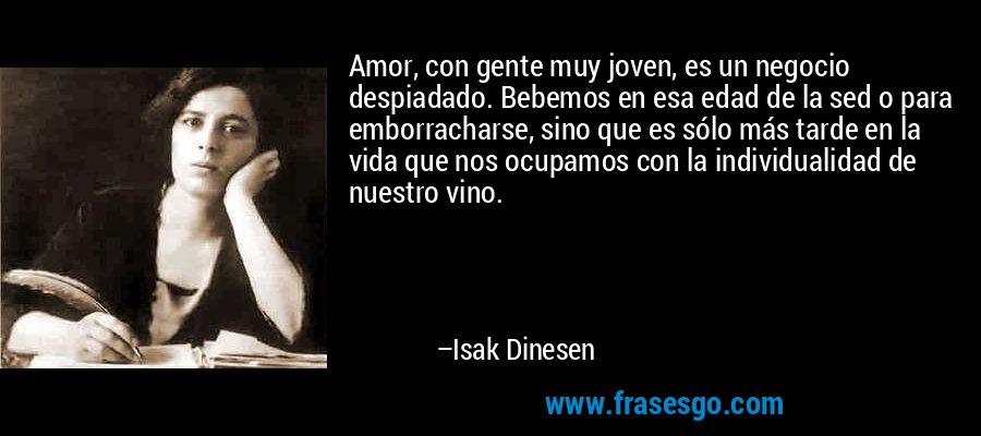 Amor, con gente muy joven, es un negocio despiadado. Bebemos en esa edad de la sed o para emborracharse, sino que es sólo más tarde en la vida que nos ocupamos con la individualidad de nuestro vino. – Isak Dinesen