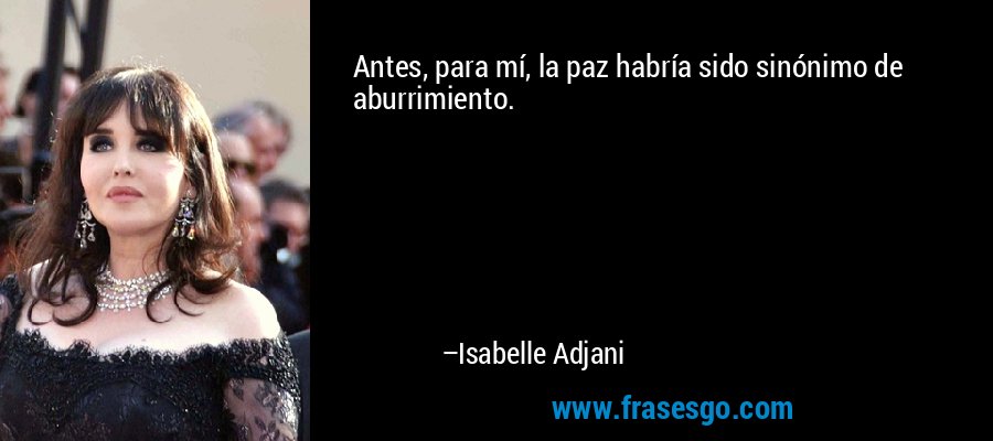 Antes, para mí, la paz habría sido sinónimo de aburrimiento. – Isabelle Adjani