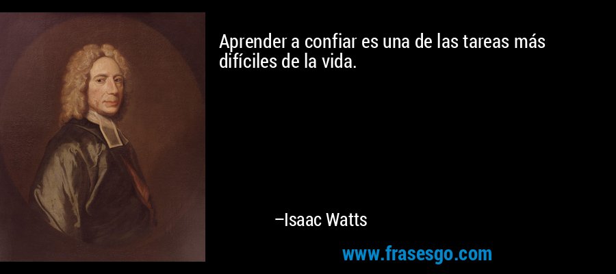 Aprender a confiar es una de las tareas más difíciles de la vida. – Isaac Watts