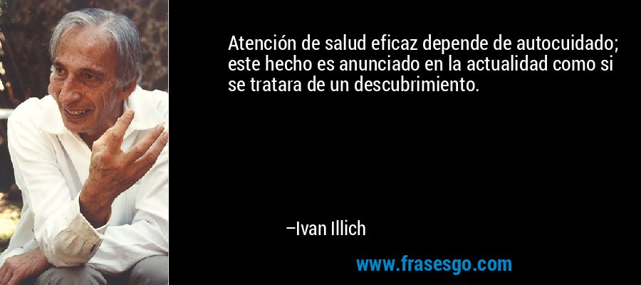 Atención de salud eficaz depende de autocuidado; este hecho es anunciado en la actualidad como si se tratara de un descubrimiento. – Ivan Illich