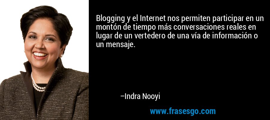 Blogging y el Internet nos permiten participar en un montón de tiempo más conversaciones reales en lugar de un vertedero de una vía de información o un mensaje. – Indra Nooyi