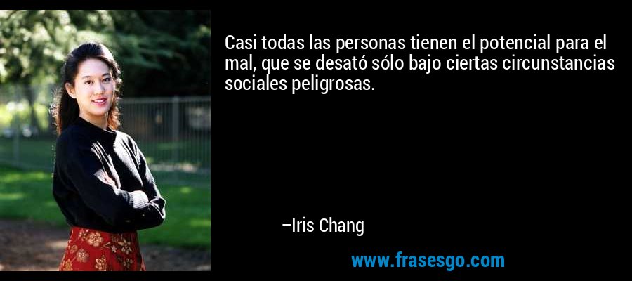 Casi todas las personas tienen el potencial para el mal, que se desató sólo bajo ciertas circunstancias sociales peligrosas. – Iris Chang