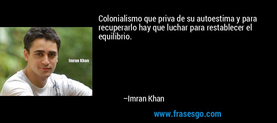 Colonialismo que priva de su autoestima y para recuperarlo hay que luchar para restablecer el equilibrio. – Imran Khan