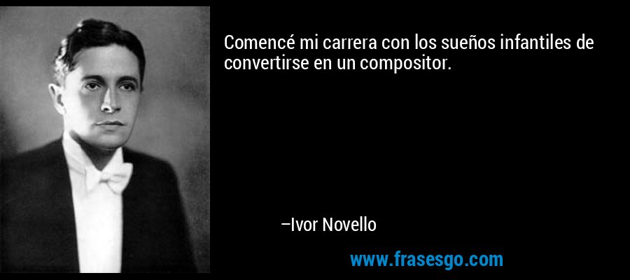 Comencé mi carrera con los sueños infantiles de convertirse en un compositor. – Ivor Novello