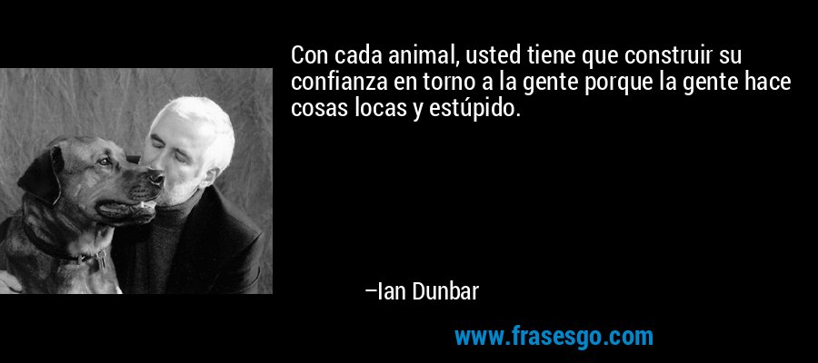 Con cada animal, usted tiene que construir su confianza en torno a la gente porque la gente hace cosas locas y estúpido. – Ian Dunbar