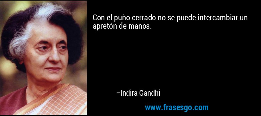 Con el puño cerrado no se puede intercambiar un apretón de manos. – Indira Gandhi