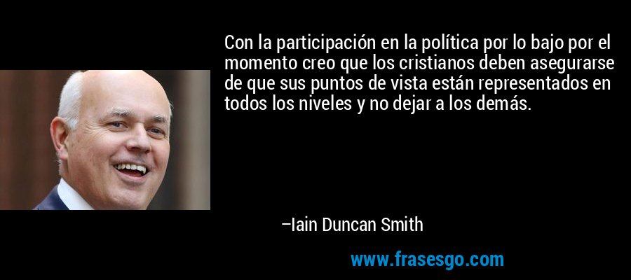 Con la participación en la política por lo bajo por el momento creo que los cristianos deben asegurarse de que sus puntos de vista están representados en todos los niveles y no dejar a los demás. – Iain Duncan Smith