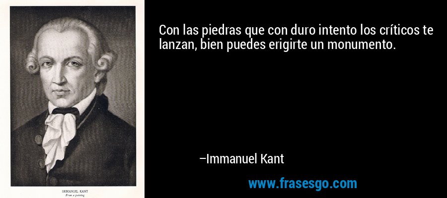 Con las piedras que con duro intento los críticos te lanzan, bien puedes erigirte un monumento. – Immanuel Kant