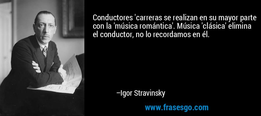 Conductores 'carreras se realizan en su mayor parte con la 'música romántica'. Música 'clásica' elimina el conductor, no lo recordamos en él. – Igor Stravinsky