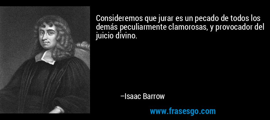 Consideremos que jurar es un pecado de todos los demás peculiarmente clamorosas, y provocador del juicio divino. – Isaac Barrow