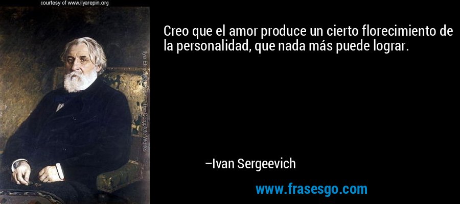 Creo que el amor produce un cierto florecimiento de la personalidad, que nada más puede lograr. – Ivan Sergeevich