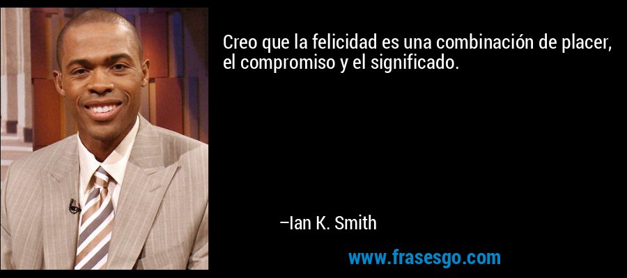 Creo que la felicidad es una combinación de placer, el compromiso y el significado. – Ian K. Smith