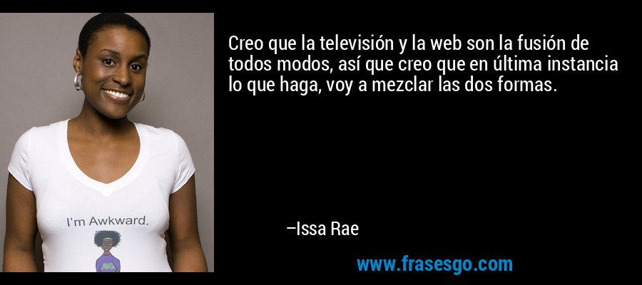 Creo que la televisión y la web son la fusión de todos modos, así que creo que en última instancia lo que haga, voy a mezclar las dos formas. – Issa Rae