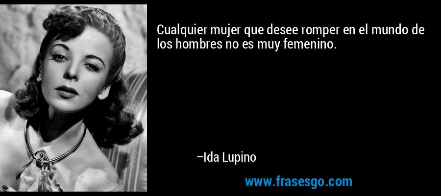 Cualquier mujer que desee romper en el mundo de los hombres no es muy femenino. – Ida Lupino