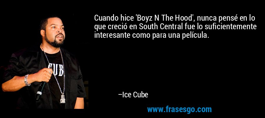 Cuando hice 'Boyz N The Hood', nunca pensé en lo que creció en South Central fue lo suficientemente interesante como para una película. – Ice Cube