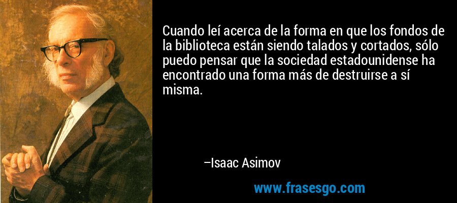 Cuando leí acerca de la forma en que los fondos de la biblioteca están siendo talados y cortados, sólo puedo pensar que la sociedad estadounidense ha encontrado una forma más de destruirse a sí misma. – Isaac Asimov