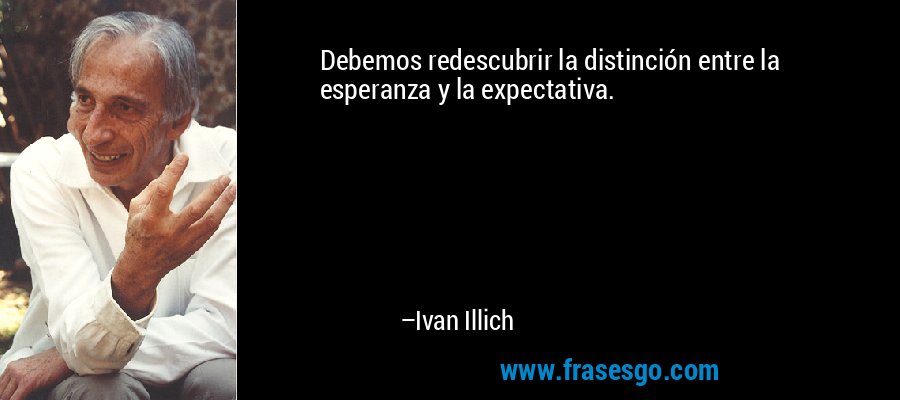 Debemos redescubrir la distinción entre la esperanza y la expectativa. – Ivan Illich