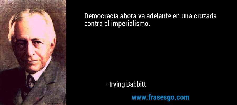 Democracia ahora va adelante en una cruzada contra el imperialismo. – Irving Babbitt