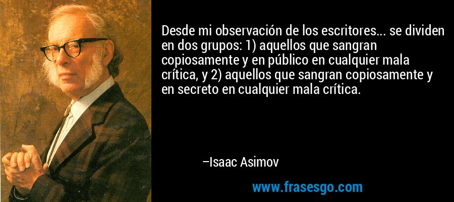 Desde mi observación de los escritores... se dividen en dos grupos: 1) aquellos que sangran copiosamente y en público en cualquier mala crítica, y 2) aquellos que sangran copiosamente y en secreto en cualquier mala crítica. – Isaac Asimov