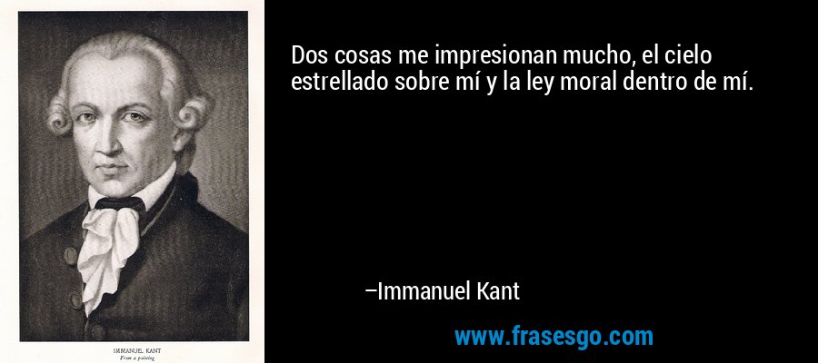 Dos cosas me impresionan mucho, el cielo estrellado sobre mí y la ley moral dentro de mí. – Immanuel Kant