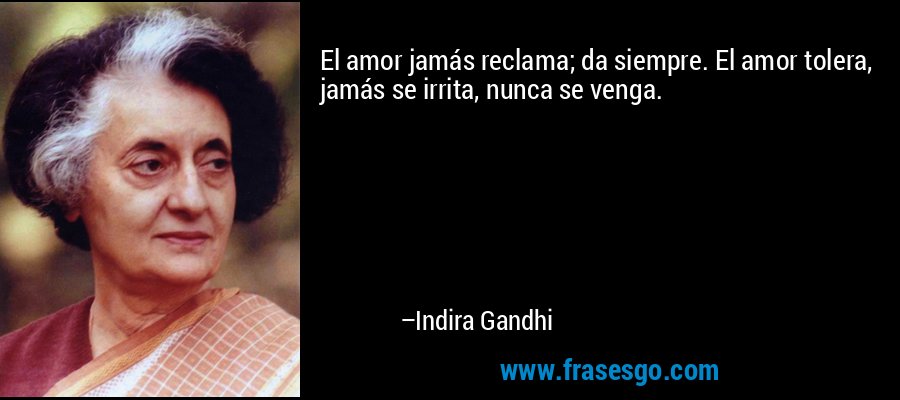 El amor jamás reclama; da siempre. El amor tolera, jamás se irrita, nunca se venga. – Indira Gandhi