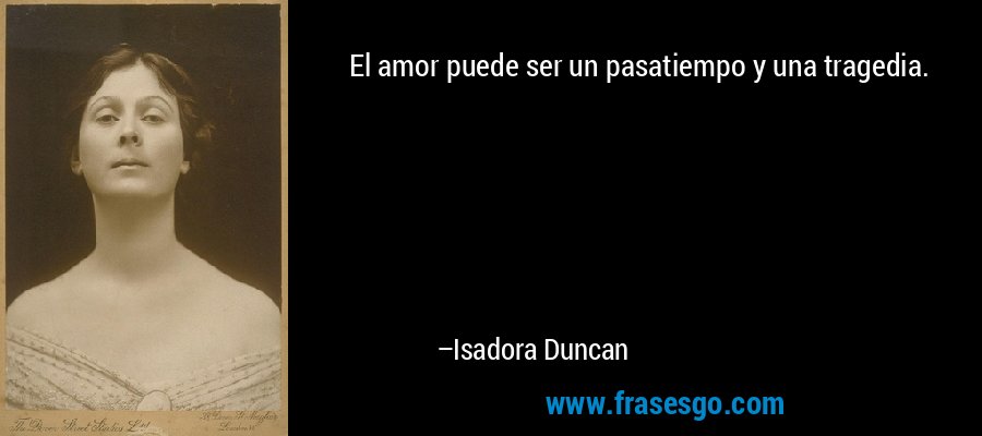 El amor puede ser un pasatiempo y una tragedia. – Isadora Duncan