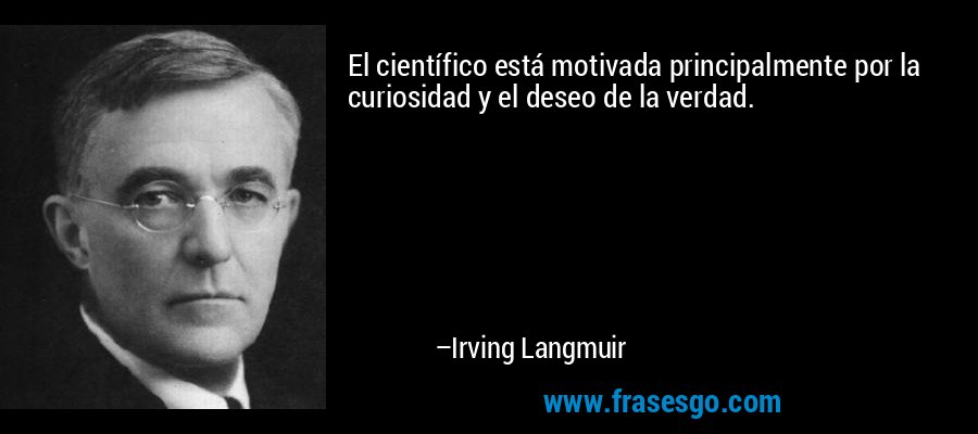 El científico está motivada principalmente por la curiosidad y el deseo de la verdad. – Irving Langmuir