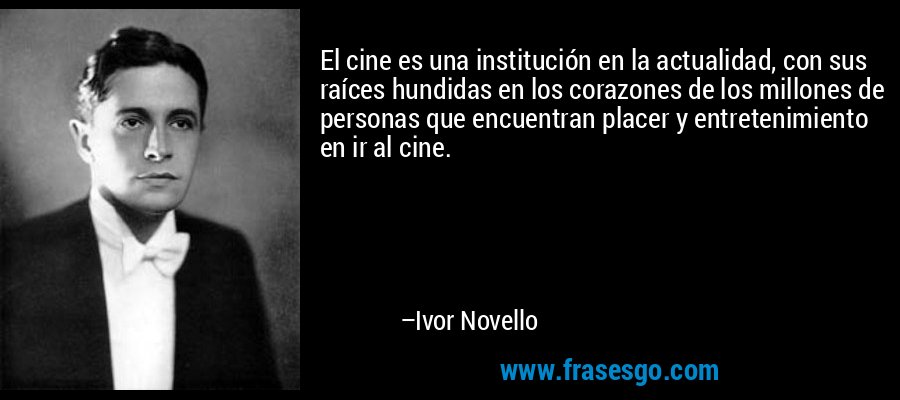 El cine es una institución en la actualidad, con sus raíces hundidas en los corazones de los millones de personas que encuentran placer y entretenimiento en ir al cine. – Ivor Novello