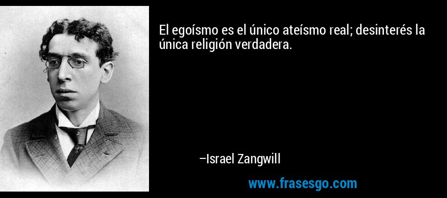 El egoísmo es el único ateísmo real; desinterés la única religión verdadera. – Israel Zangwill