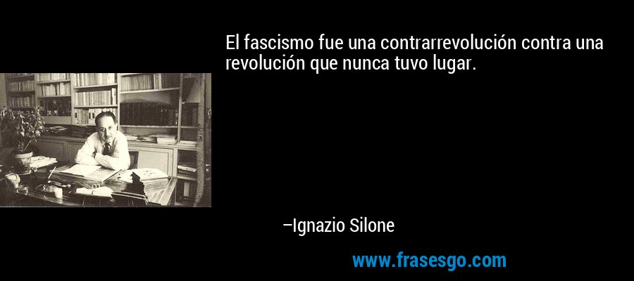 El fascismo fue una contrarrevolución contra una revolución que nunca tuvo lugar. – Ignazio Silone