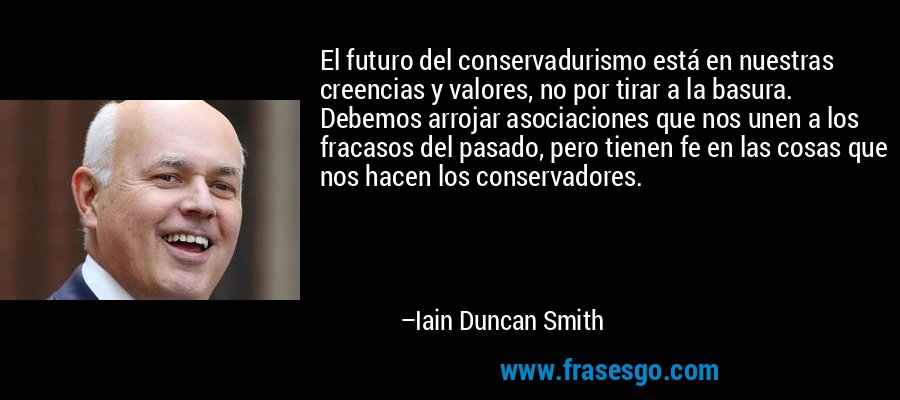 El futuro del conservadurismo está en nuestras creencias y valores, no por tirar a la basura. Debemos arrojar asociaciones que nos unen a los fracasos del pasado, pero tienen fe en las cosas que nos hacen los conservadores. – Iain Duncan Smith