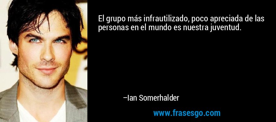 El grupo más infrautilizado, poco apreciada de las personas en el mundo es nuestra juventud. – Ian Somerhalder