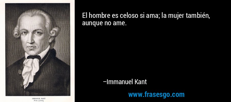 El hombre es celoso si ama; la mujer también, aunque no ame. – Immanuel Kant