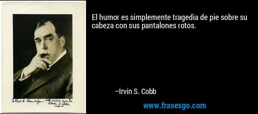 El humor es simplemente tragedia de pie sobre su cabeza con sus pantalones rotos. – Irvin S. Cobb