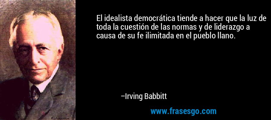 El idealista democrática tiende a hacer que la luz de toda la cuestión de las normas y de liderazgo a causa de su fe ilimitada en el pueblo llano. – Irving Babbitt