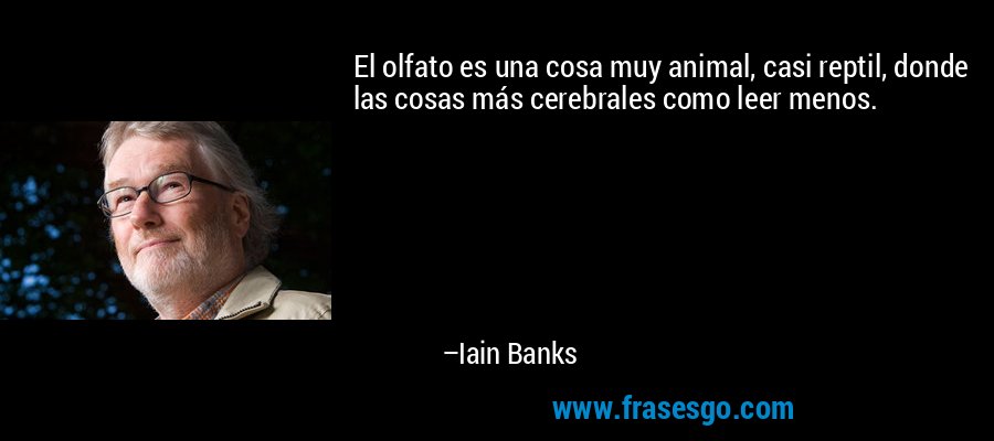 El olfato es una cosa muy animal, casi reptil, donde las cosas más cerebrales como leer menos. – Iain Banks