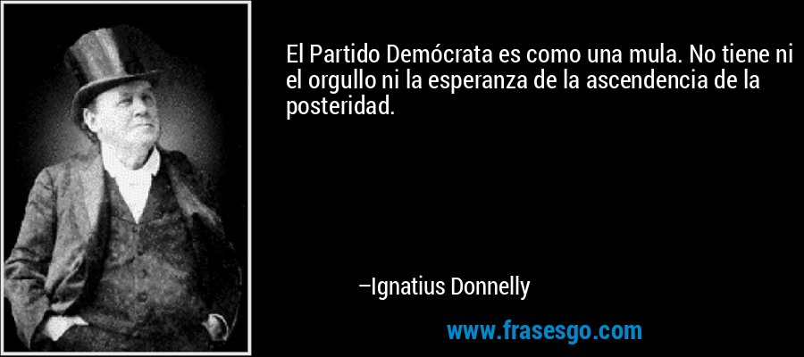 El Partido Demócrata es como una mula. No tiene ni el orgullo ni la esperanza de la ascendencia de la posteridad. – Ignatius Donnelly