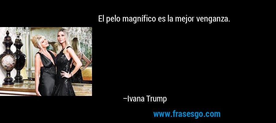 El pelo magnífico es la mejor venganza. – Ivana Trump